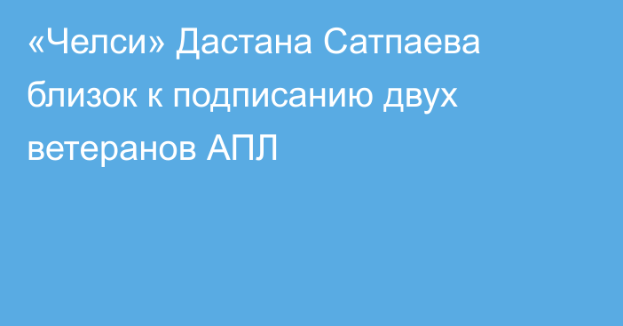 «Челси» Дастана Сатпаева близок к подписанию двух ветеранов АПЛ