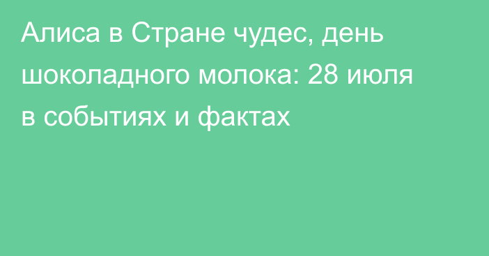 Алиса в Стране чудес, день шоколадного молока: 28 июля в событиях и фактах