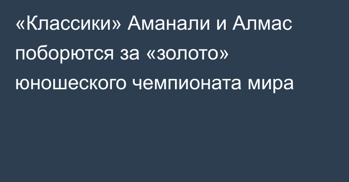 «Классики» Аманали и Алмас поборются за «золото» юношеского чемпионата мира