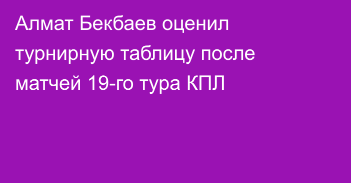 Алмат Бекбаев оценил турнирную таблицу после матчей 19-го тура КПЛ