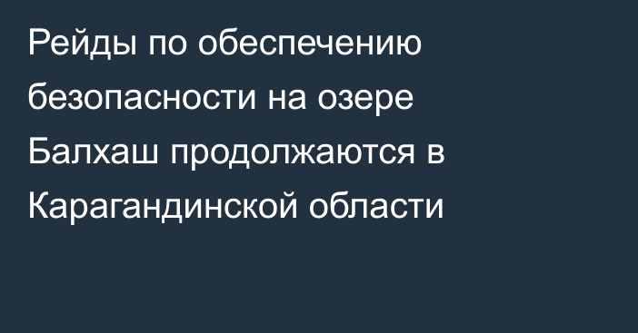 Рейды по обеспечению безопасности на озере Балхаш продолжаются в Карагандинской области