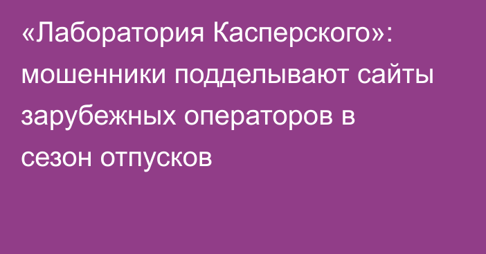 «Лаборатория Касперского»: мошенники подделывают сайты зарубежных операторов в сезон отпусков