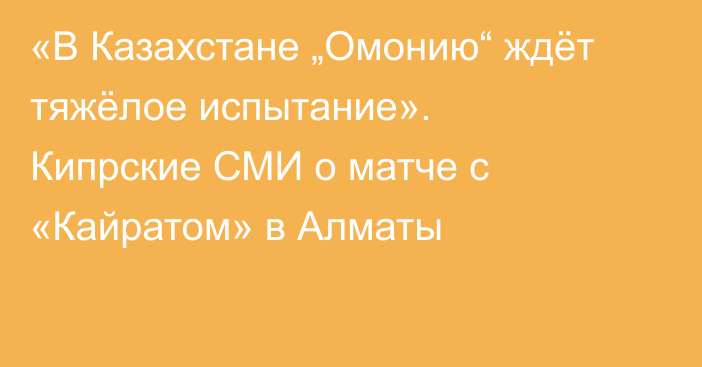 «В Казахстане „Омонию“ ждёт тяжёлое испытание». Кипрские СМИ о матче с «Кайратом» в Алматы