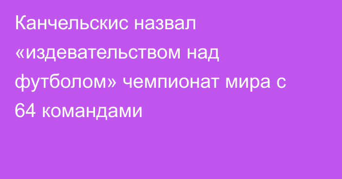 Канчельскис назвал «издевательством над футболом» чемпионат мира с 64 командами