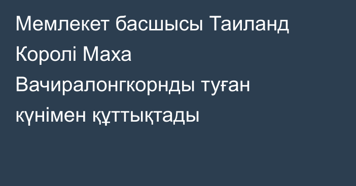 Мемлекет басшысы Таиланд Королі Маха Вачиралонгкорнды туған күнімен құттықтады
