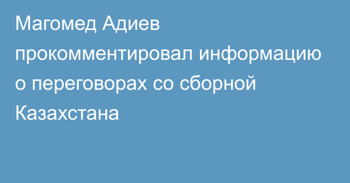 Магомед Адиев прокомментировал информацию о переговорах со сборной Казахстана