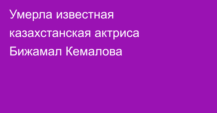 Умерла известная казахстанская актриса Бижамал Кемалова