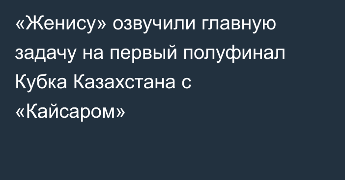 «Женису» озвучили главную задачу на первый полуфинал Кубка Казахстана с «Кайсаром»
