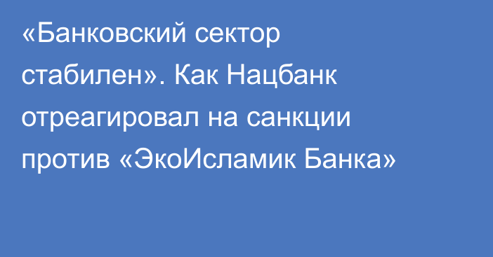  «Банковский сектор стабилен». Как Нацбанк отреагировал на санкции против «ЭкоИсламик Банка»