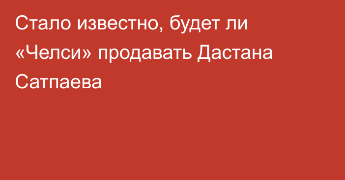 Стало известно, будет ли «Челси» продавать Дастана Сатпаева