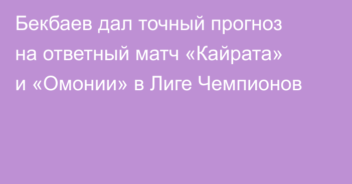 Бекбаев дал точный прогноз на ответный матч «Кайрата» и «Омонии» в Лиге Чемпионов