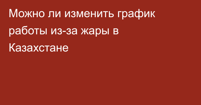 Можно ли изменить график работы из-за жары в Казахстане