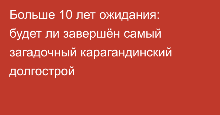 Больше 10 лет ожидания: будет ли завершён самый загадочный карагандинский долгострой