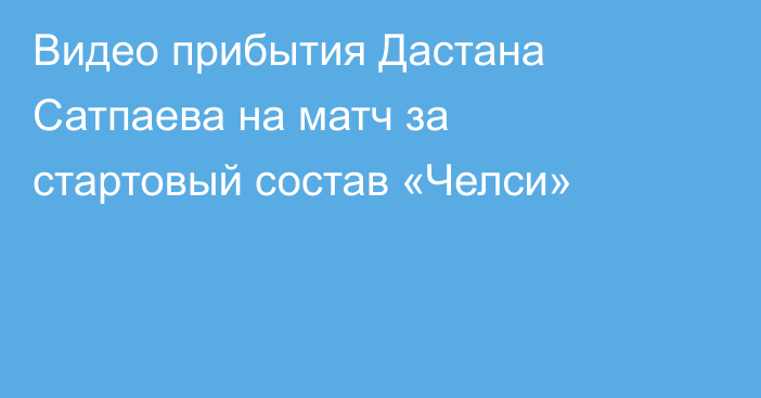 Видео прибытия Дастана Сатпаева на матч за стартовый состав «Челси»