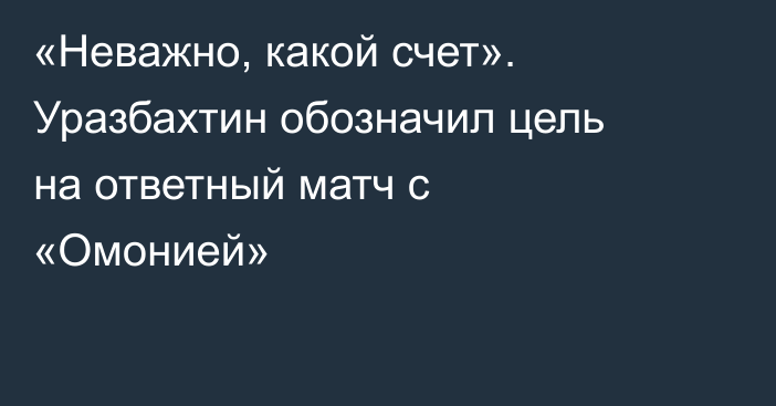 «Неважно, какой счет». Уразбахтин обозначил цель на ответный матч с «Омонией»