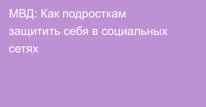 МВД: Как подросткам защитить себя в социальных сетях