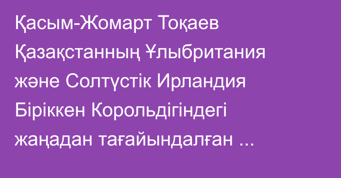 Қасым-Жомарт Тоқаев Қазақстанның Ұлыбритания және Солтүстік Ирландия Біріккен Корольдігіндегі жаңадан тағайындалған елшісі Әлібек Бақаевты қабылдады