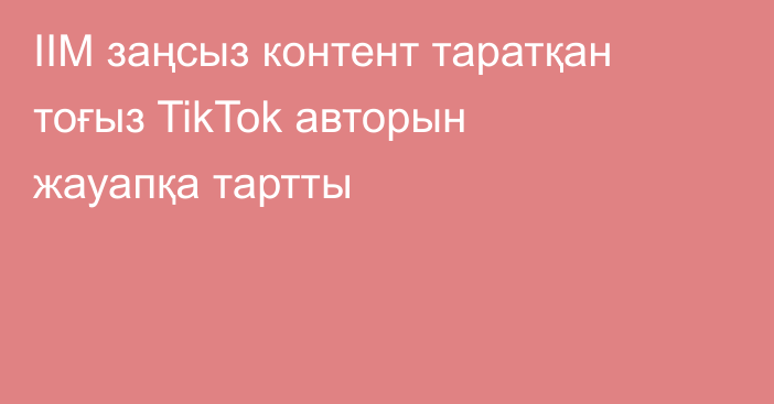 ІІМ заңсыз контент таратқан тоғыз TikTok авторын жауапқа тартты