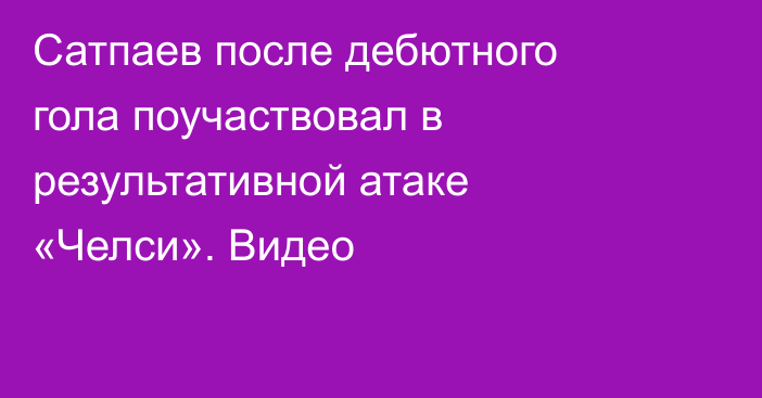 Сатпаев после дебютного гола поучаствовал в результативной атаке «Челси». Видео