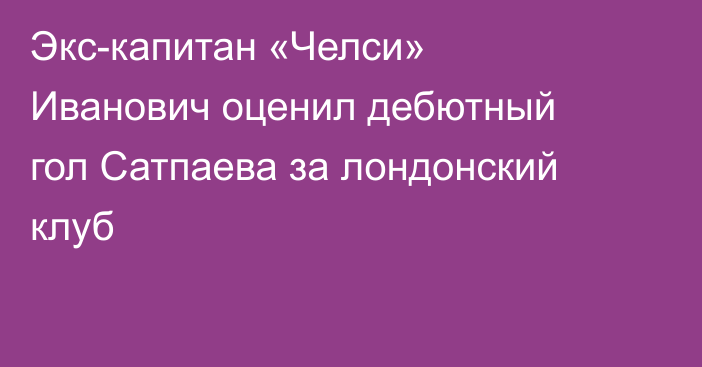 Экс-капитан «Челси» Иванович оценил дебютный гол Сатпаева за лондонский клуб