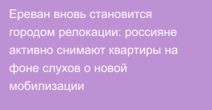 Ереван вновь становится городом релокации: россияне активно снимают квартиры на фоне слухов о новой мобилизации