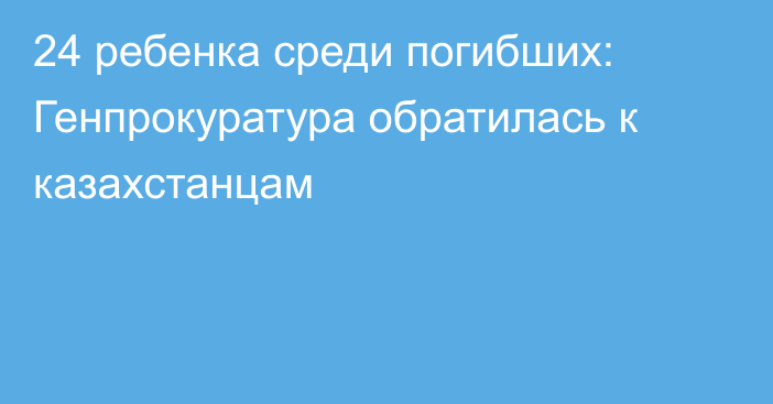 24 ребенка среди погибших: Генпрокуратура обратилась к казахстанцам