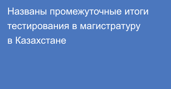 Названы промежуточные итоги тестирования в магистратуру в Казахстане