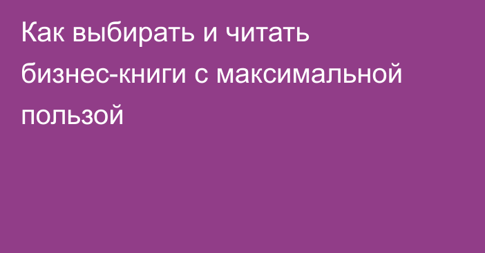 Как выбирать и читать бизнес-книги с максимальной пользой