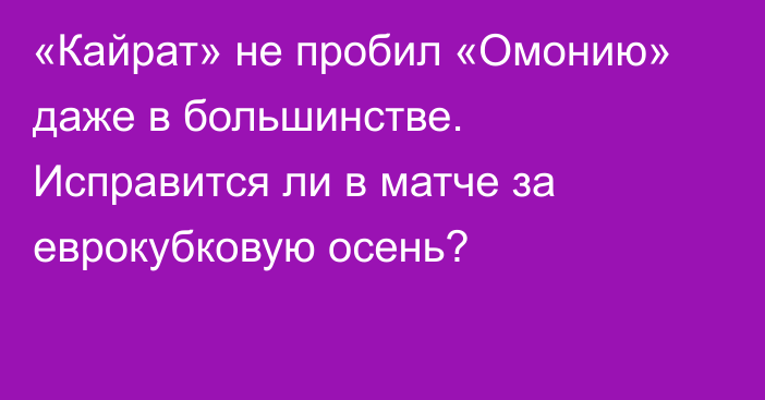 «Кайрат» не пробил «Омонию» даже в большинстве. Исправится ли в матче за еврокубковую осень?