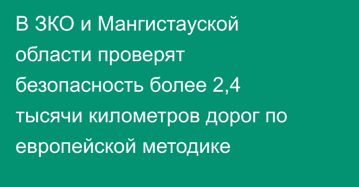В ЗКО и Мангистауской области проверят безопасность более 2,4 тысячи километров дорог по европейской методике