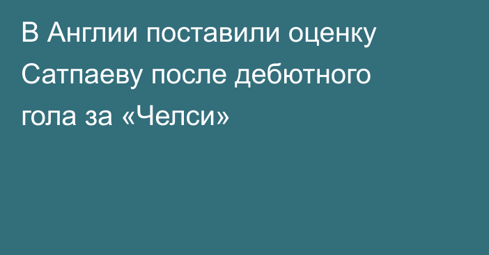 В Англии поставили оценку Сатпаеву после дебютного гола за «Челси»