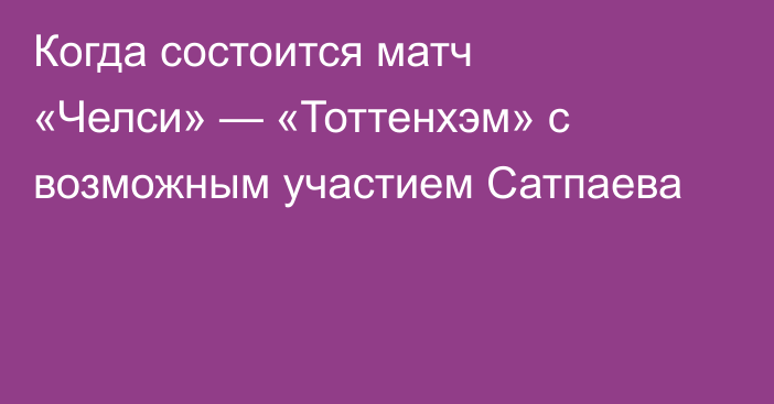 Когда состоится матч «Челси» — «Тоттенхэм» с возможным участием Сатпаева