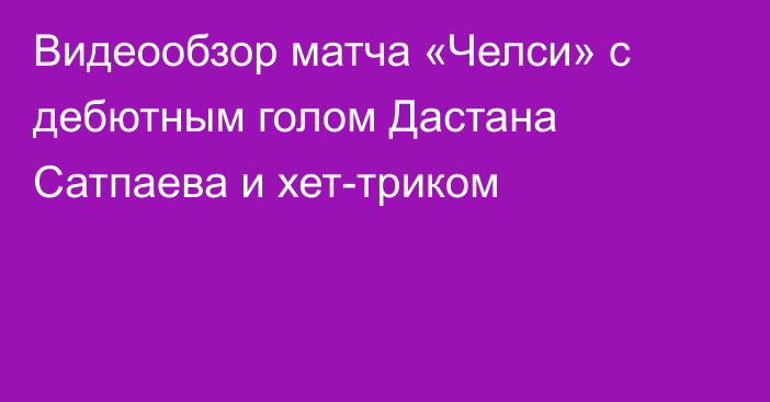 Видеообзор матча «Челси» с дебютным голом Дастана Сатпаева и хет-триком