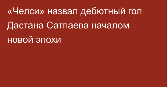 «Челси» назвал дебютный гол Дастана Сатпаева началом новой эпохи