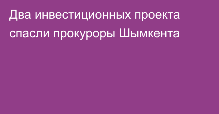 Два инвестиционных проекта спасли прокуроры Шымкента