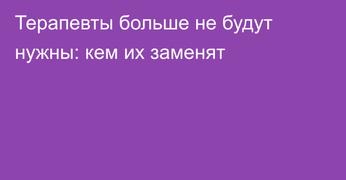 Терапевты больше не будут нужны: кем их заменят