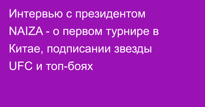 Интервью с президентом NAIZA - о первом турнире в Китае, подписании звезды UFC и топ-боях