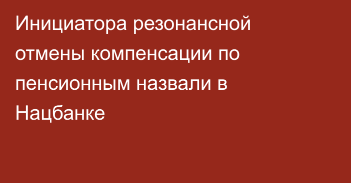 Инициатора резонансной отмены компенсации по пенсионным назвали в Нацбанке
