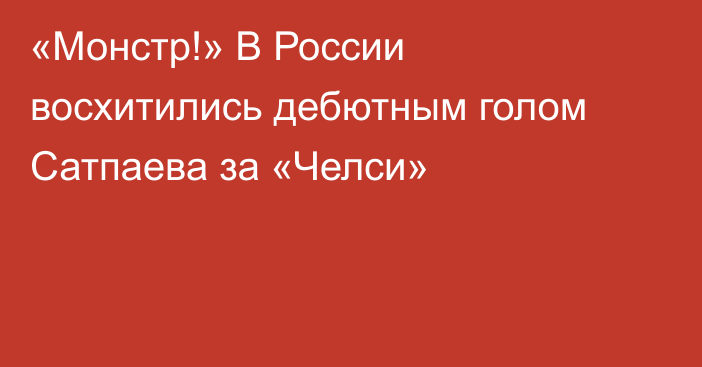 «Монстр!» В России восхитились дебютным голом Сатпаева за «Челси»
