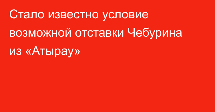 Стало известно условие возможной отставки Чебурина из «Атырау»