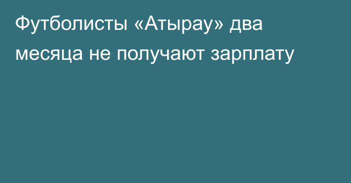 Футболисты «Атырау» два месяца не получают зарплату