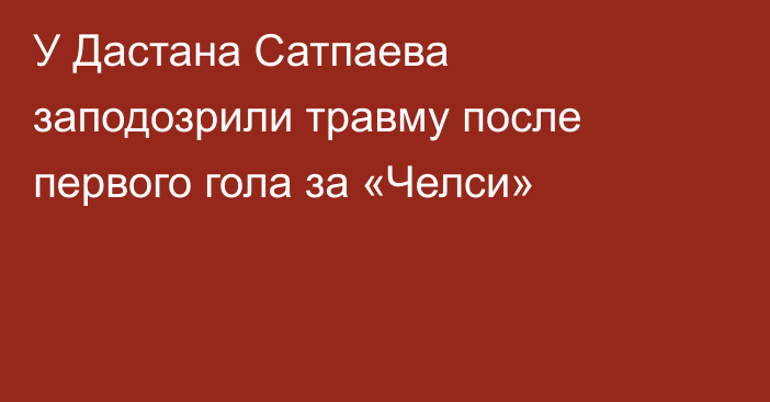 У Дастана Сатпаева заподозрили травму после первого гола за «Челси»