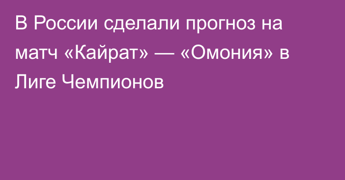 В России сделали прогноз на матч «Кайрат» — «Омония» в Лиге Чемпионов
