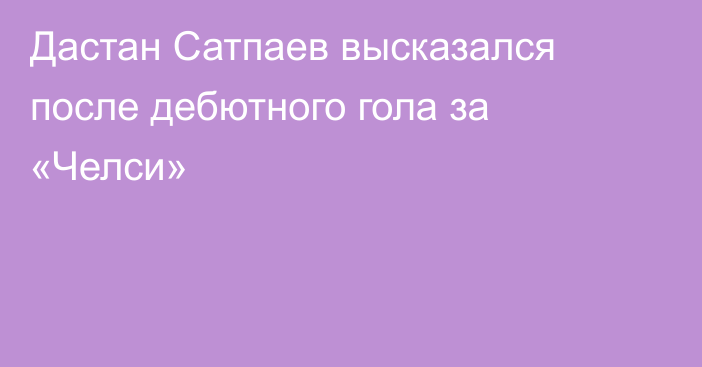 Дастан Сатпаев высказался после дебютного гола за «Челси»