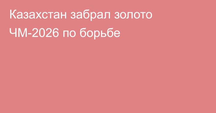 Казахстан забрал золото ЧМ-2026 по борьбе