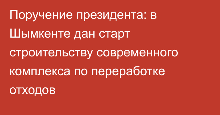 Поручение президента: в Шымкенте дан старт строительству современного комплекса по переработке отходов