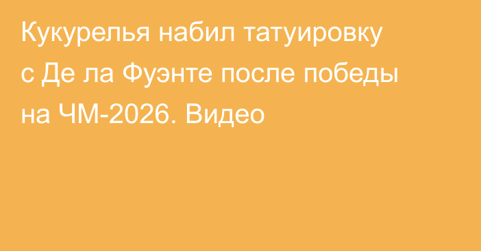 Кукурелья набил татуировку с Де ла Фуэнте после победы на ЧМ-2026. Видео