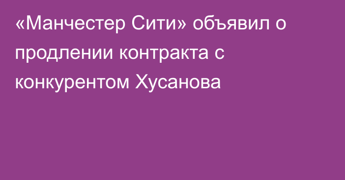 «Манчестер Сити» объявил о продлении контракта с конкурентом Хусанова