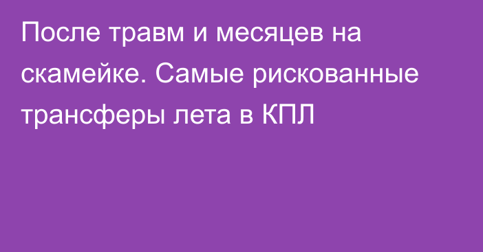 После травм и месяцев на скамейке. Самые рискованные трансферы лета в КПЛ