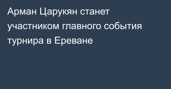Арман Царукян станет участником главного события турнира в Ереване